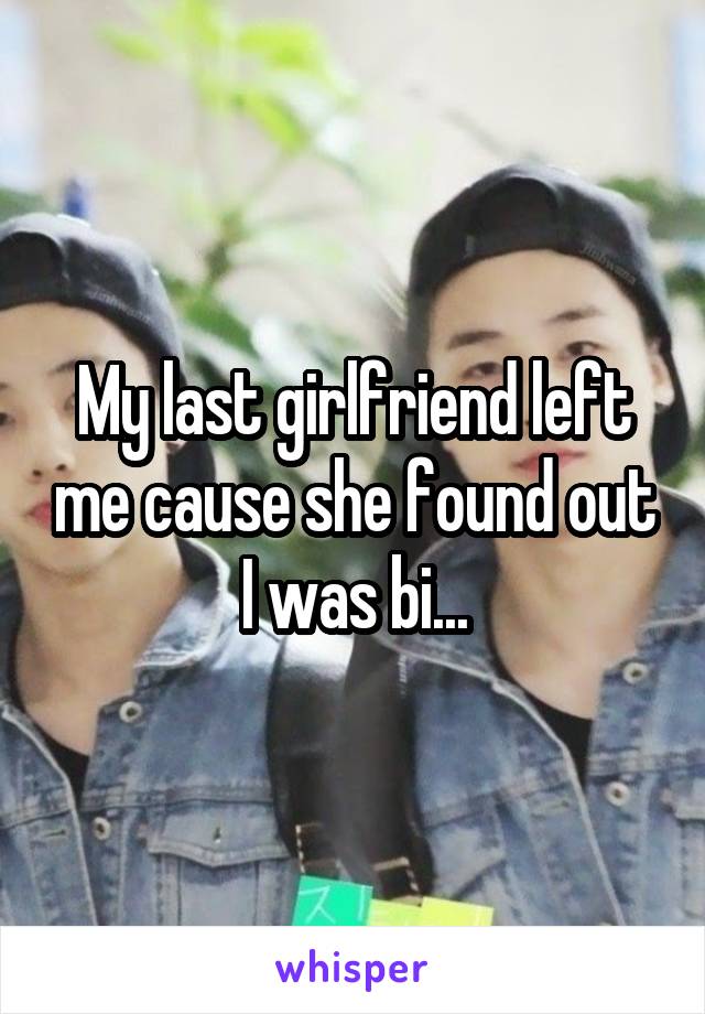 My last girlfriend left me cause she found out I was bi...