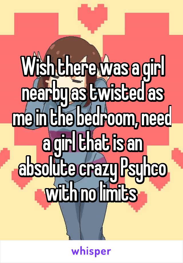 Wish there was a girl nearby as twisted as me in the bedroom, need a girl that is an absolute crazy Psyhco with no limits 