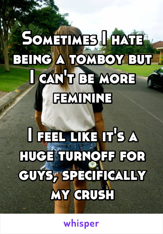 Sometimes I hate being a tomboy but I can't be more feminine

I feel like it's a huge turnoff for guys, specifically my crush