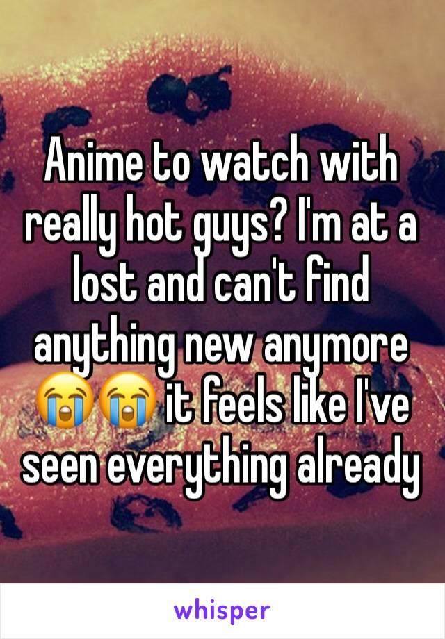 Anime to watch with really hot guys? I'm at a lost and can't find anything new anymore 😭😭 it feels like I've seen everything already 