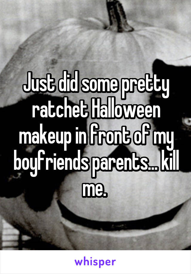 Just did some pretty ratchet Halloween makeup in front of my boyfriends parents... kill me. 