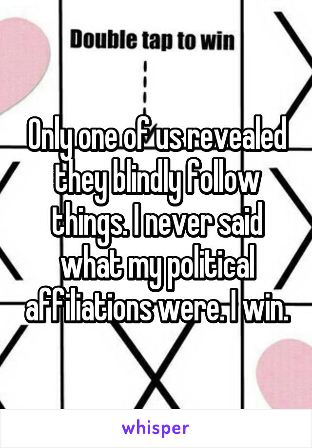 Only one of us revealed they blindly follow things. I never said what my political affiliations were. I win.