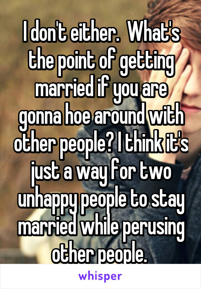 I don't either.  What's the point of getting married if you are gonna hoe around with other people? I think it's just a way for two unhappy people to stay married while perusing other people. 