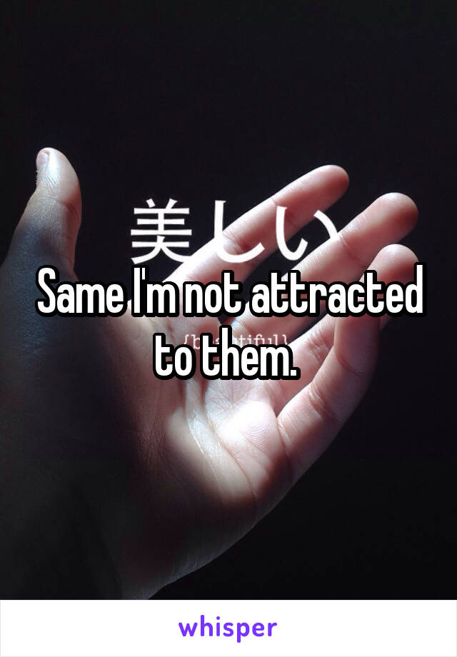 Same I'm not attracted to them. 