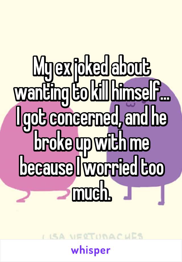 My ex joked about wanting to kill himself... I got concerned, and he broke up with me because I worried too much.