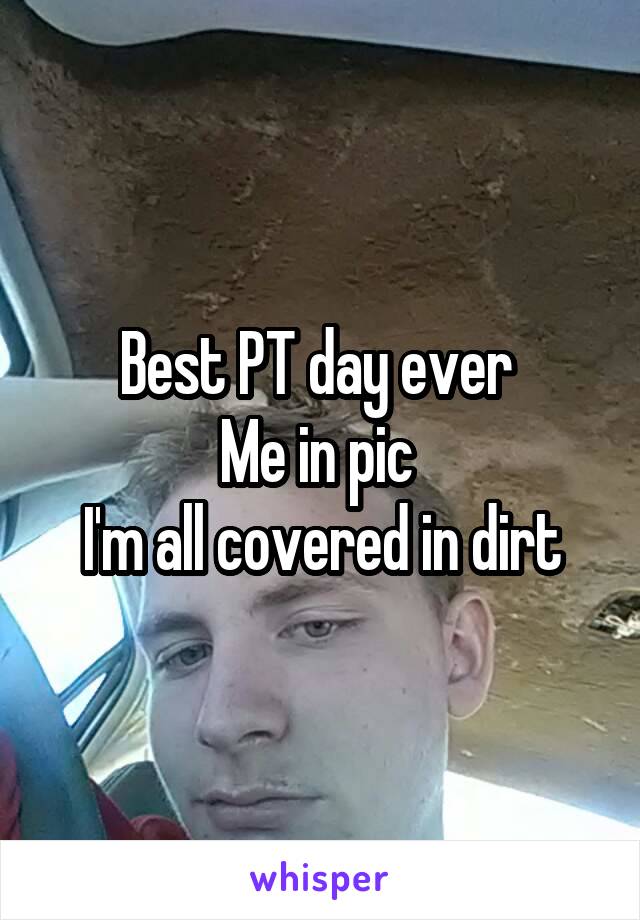 Best PT day ever 
Me in pic 
I'm all covered in dirt