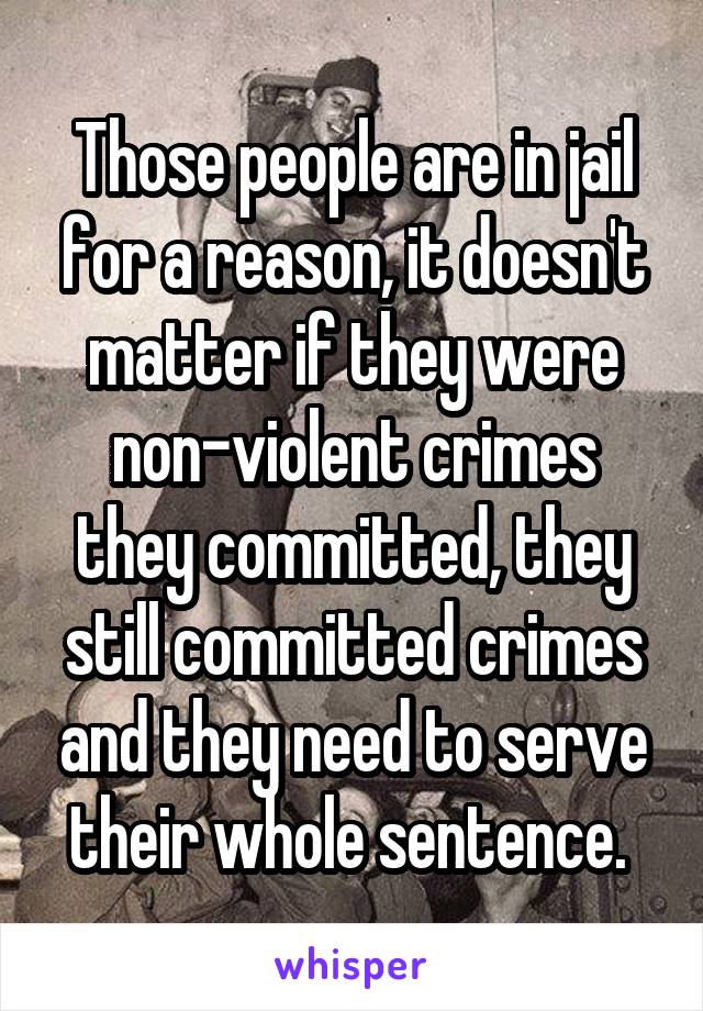 Those people are in jail for a reason, it doesn't matter if they were non-violent crimes they committed, they still committed crimes and they need to serve their whole sentence. 