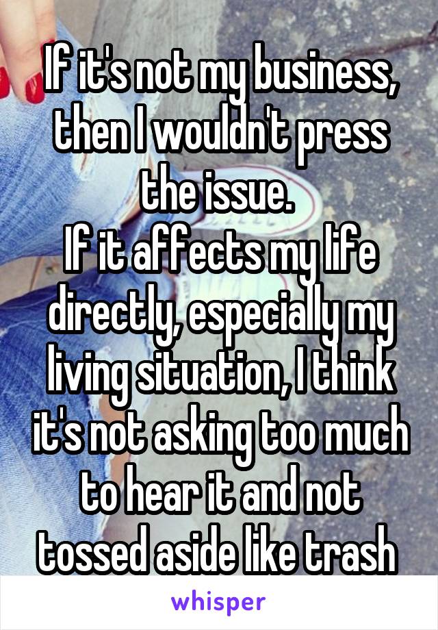 If it's not my business, then I wouldn't press the issue. 
If it affects my life directly, especially my living situation, I think it's not asking too much to hear it and not tossed aside like trash 