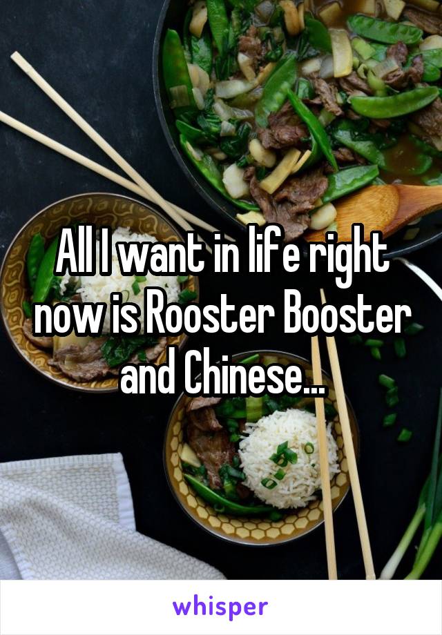 All I want in life right now is Rooster Booster and Chinese...