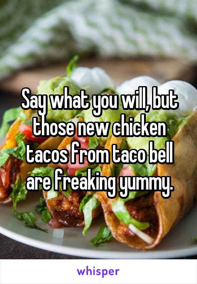 Say what you will, but those new chicken tacos from taco bell are freaking yummy.
