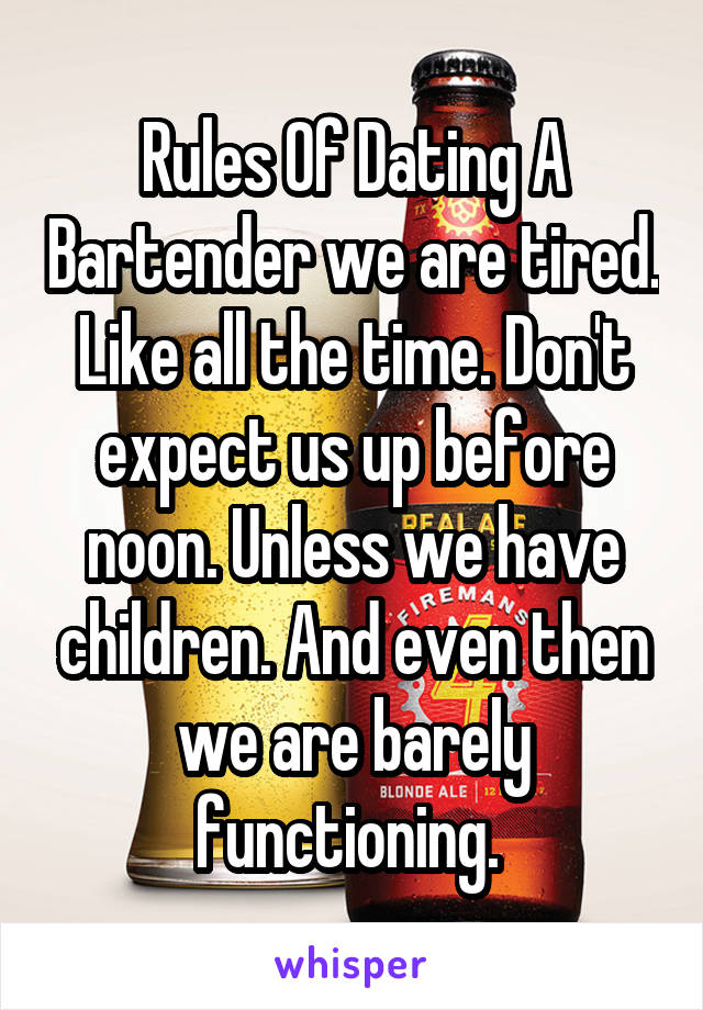 Rules Of Dating A Bartender we are tired. Like all the time. Don't expect us up before noon. Unless we have children. And even then we are barely functioning. 