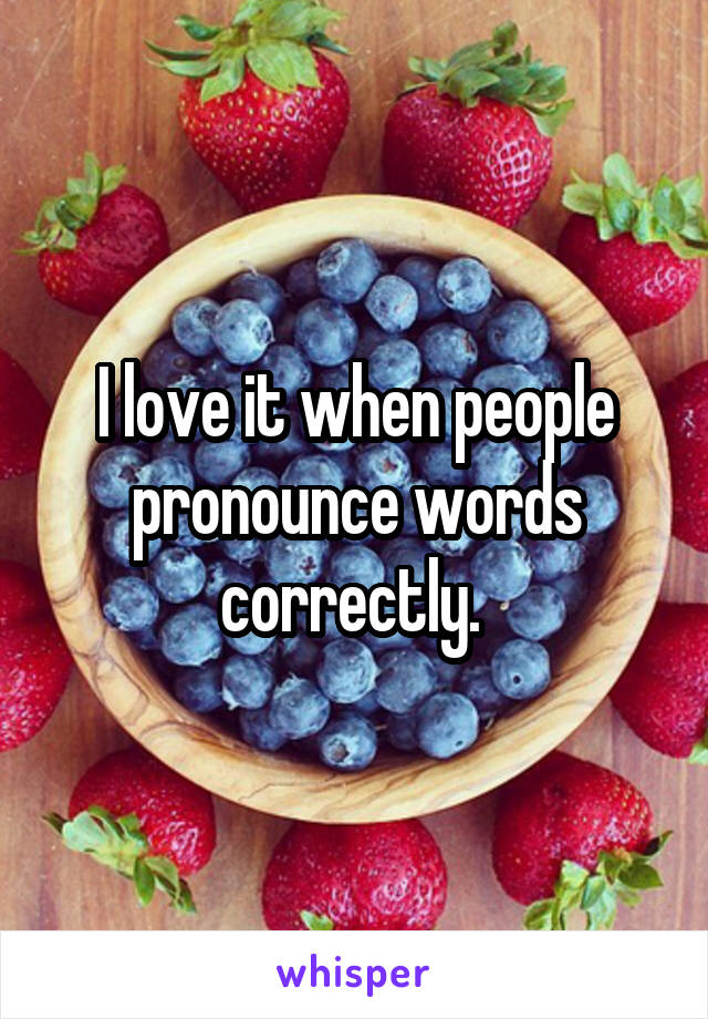I love it when people pronounce words correctly. 