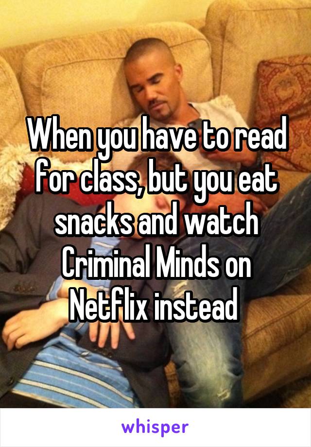 When you have to read for class, but you eat snacks and watch Criminal Minds on Netflix instead 