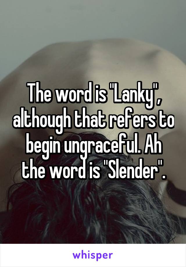 The word is "Lanky", although that refers to begin ungraceful. Ah the word is "Slender".
