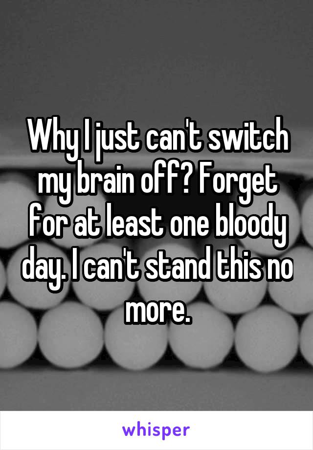 Why I just can't switch my brain off? Forget for at least one bloody day. I can't stand this no more.