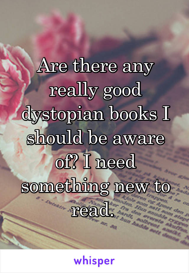 Are there any really good dystopian books I should be aware of? I need something new to read. 