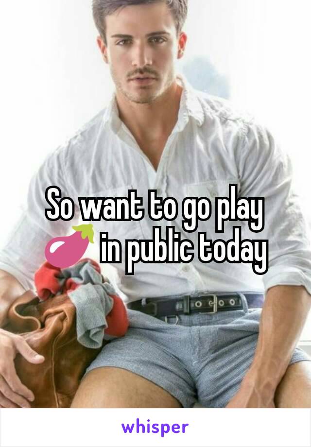 So want to go play 🍆 in public today
