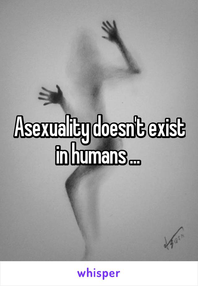 Asexuality doesn't exist in humans ... 