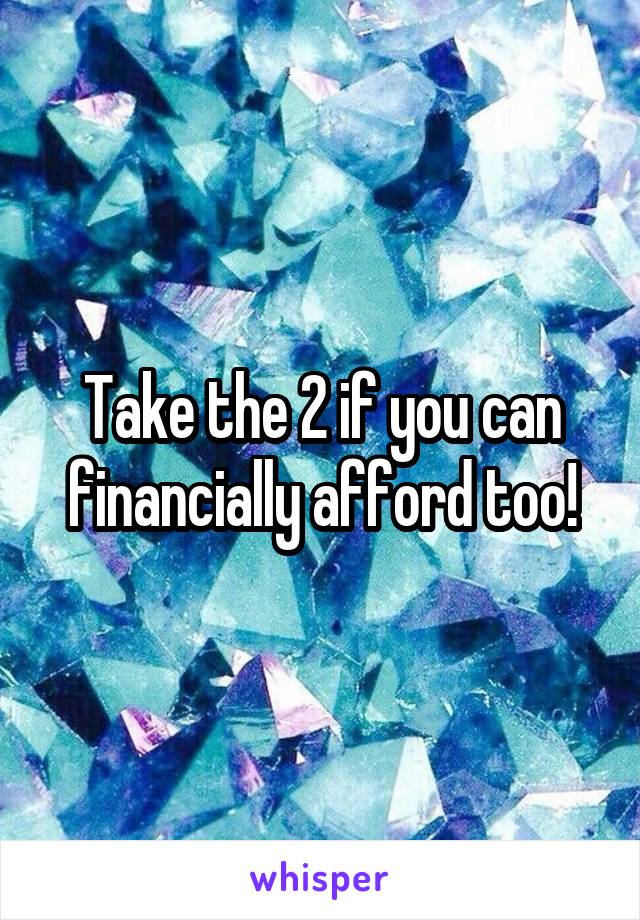 Take the 2 if you can financially afford too!