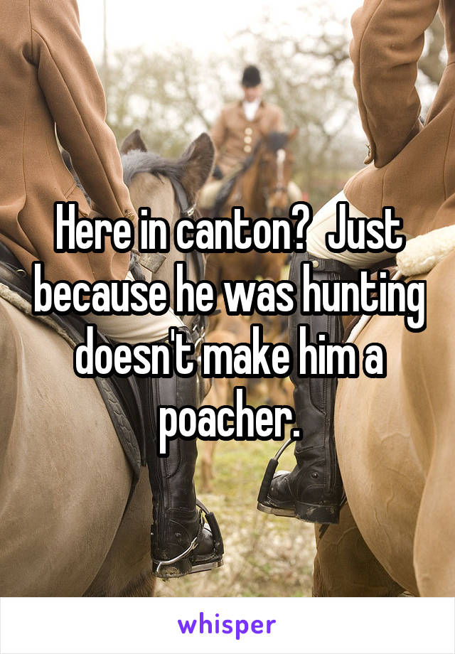 Here in canton?  Just because he was hunting doesn't make him a poacher.