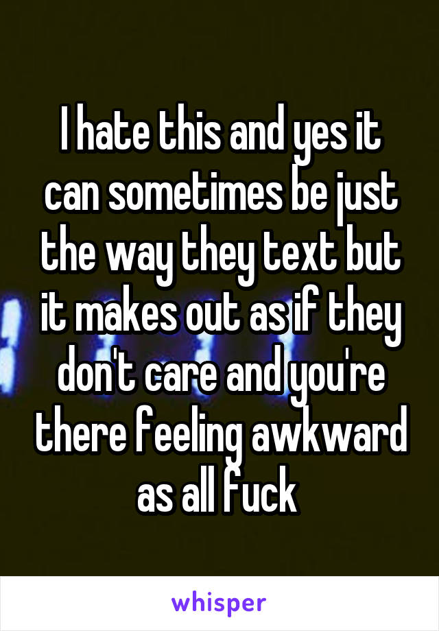 I hate this and yes it can sometimes be just the way they text but it makes out as if they don't care and you're there feeling awkward as all fuck 