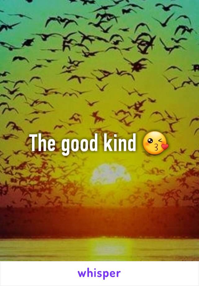 The good kind 😘