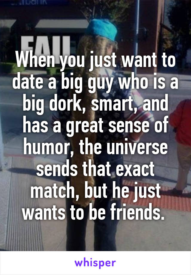 When you just want to date a big guy who is a big dork, smart, and has a great sense of humor, the universe sends that exact match, but he just wants to be friends. 