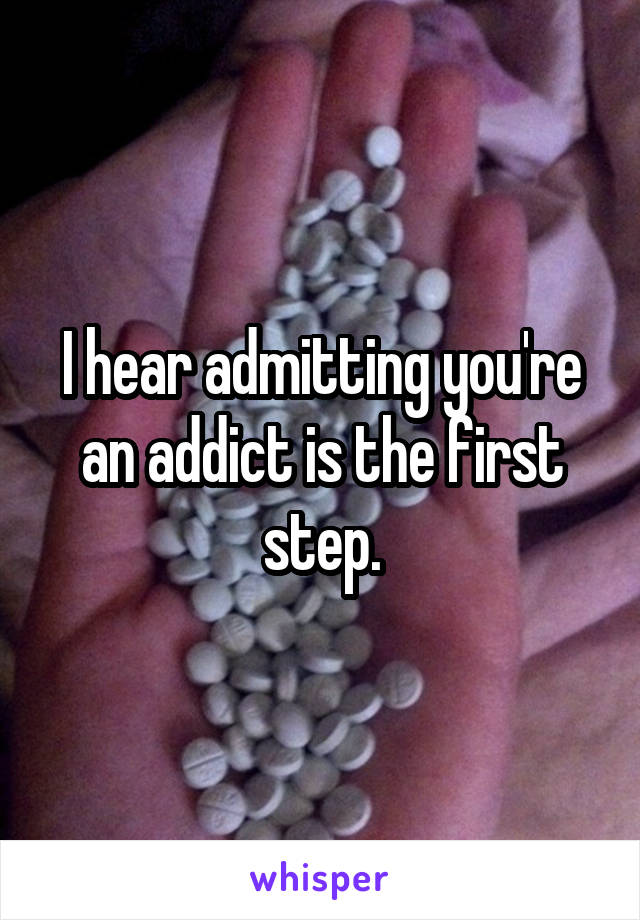 I hear admitting you're an addict is the first step.