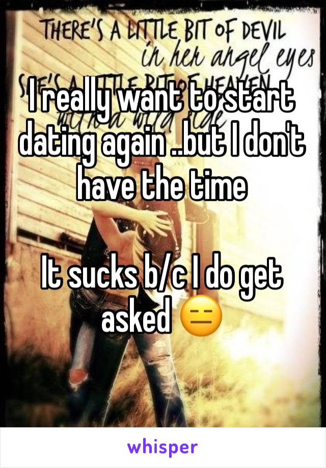 I really want to start dating again ..but I don't have the time 

It sucks b/c I do get asked 😑