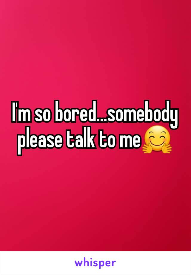 I'm so bored...somebody please talk to me🤗
