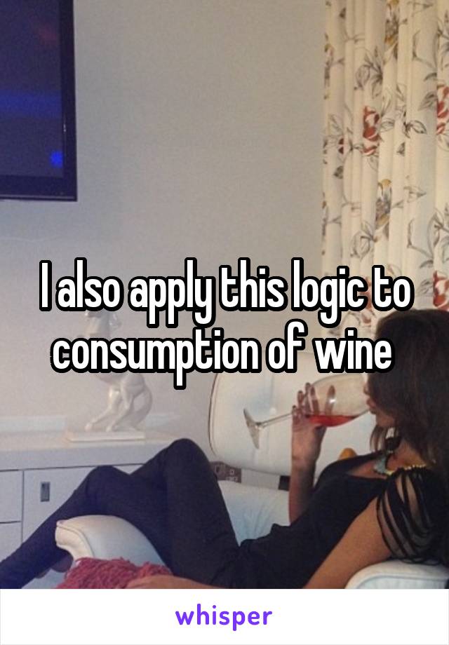 I also apply this logic to consumption of wine 