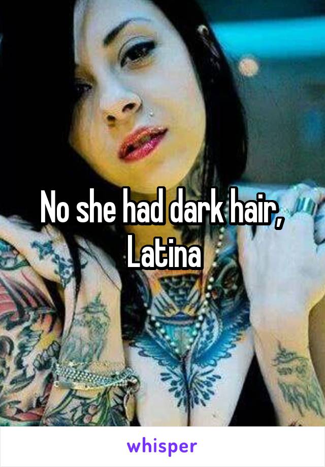 No she had dark hair, 
Latina