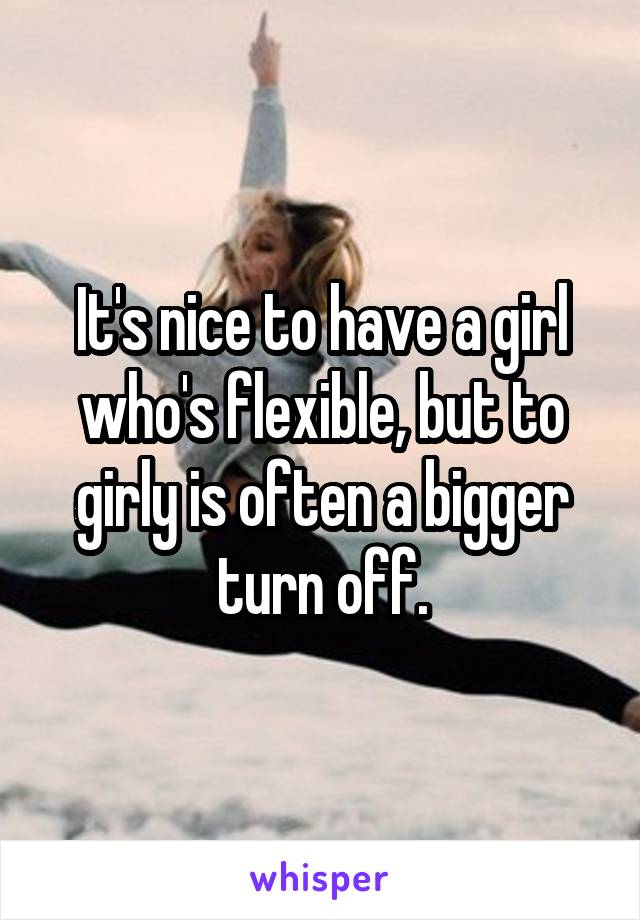 It's nice to have a girl who's flexible, but to girly is often a bigger turn off.