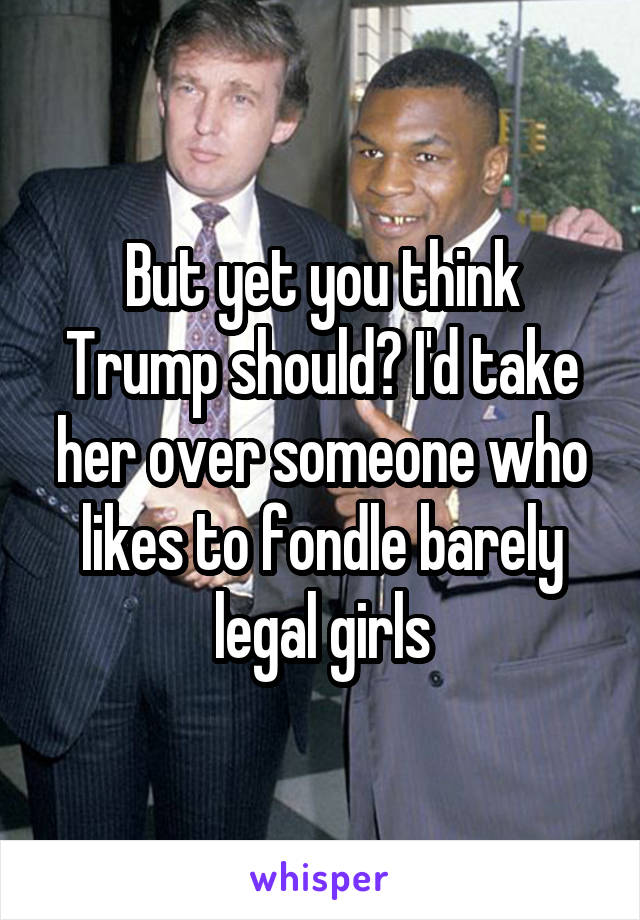 But yet you think Trump should? I'd take her over someone who likes to fondle barely legal girls