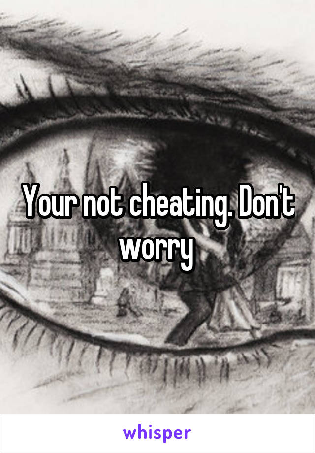 Your not cheating. Don't worry 