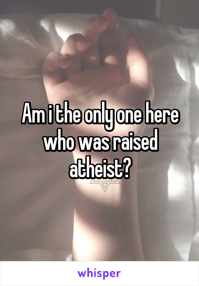 Am i the only one here who was raised atheist?