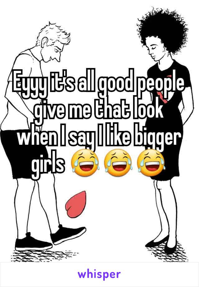 Eyyy it's all good people give me that look when I say I like bigger girls 😂😂😂
