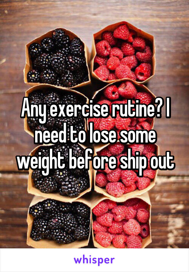 Any exercise rutine? I need to lose some weight before ship out