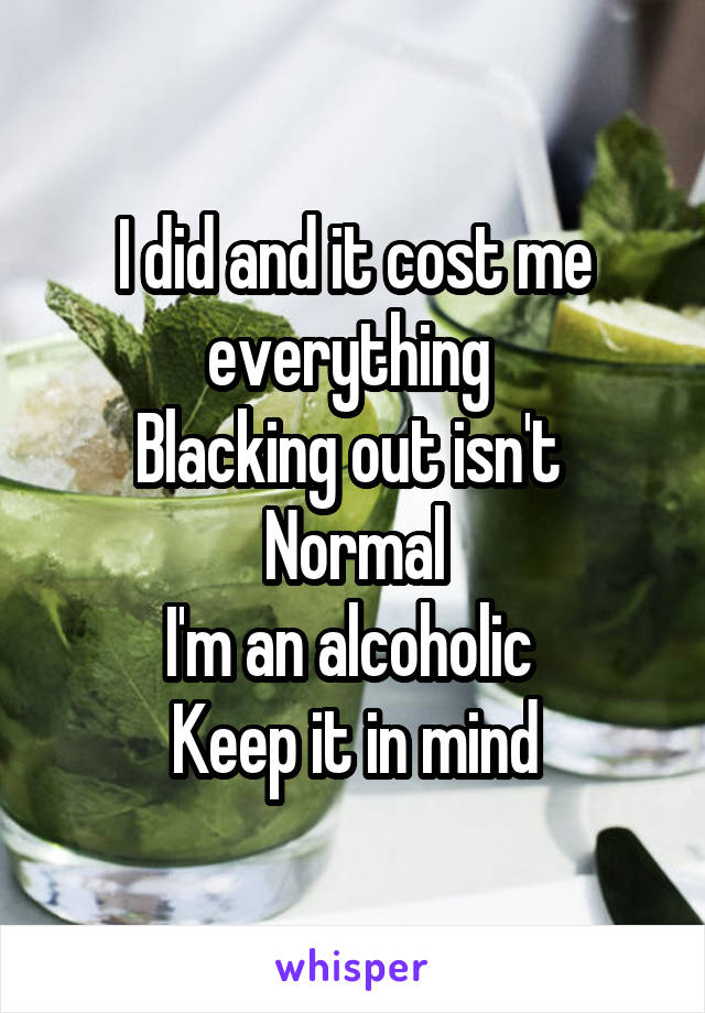 I did and it cost me everything 
Blacking out isn't 
Normal
I'm an alcoholic 
Keep it in mind