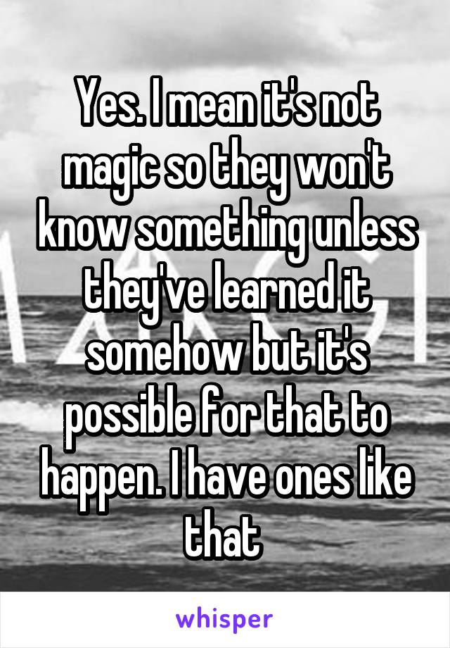 Yes. I mean it's not magic so they won't know something unless they've learned it somehow but it's possible for that to happen. I have ones like that 