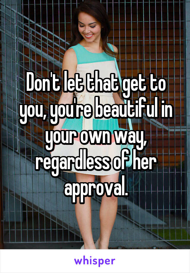 Don't let that get to you, you're beautiful in your own way, regardless of her approval.