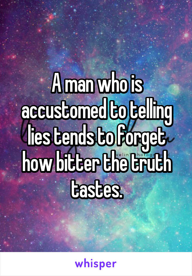 A man who is accustomed to telling lies tends to forget how bitter the truth tastes.