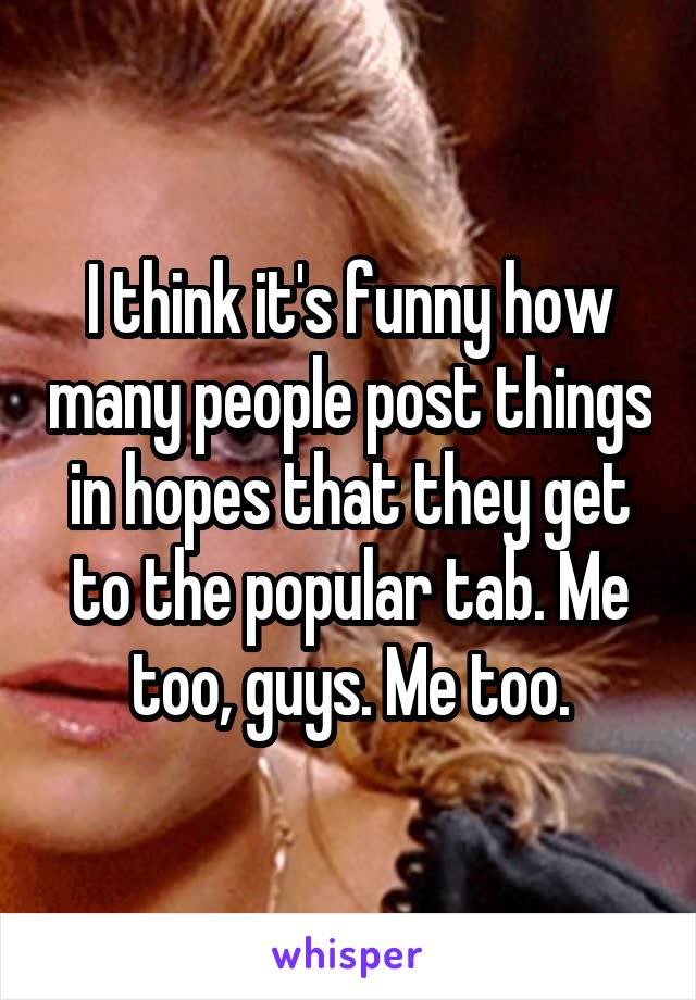 I think it's funny how many people post things in hopes that they get to the popular tab. Me too, guys. Me too.
