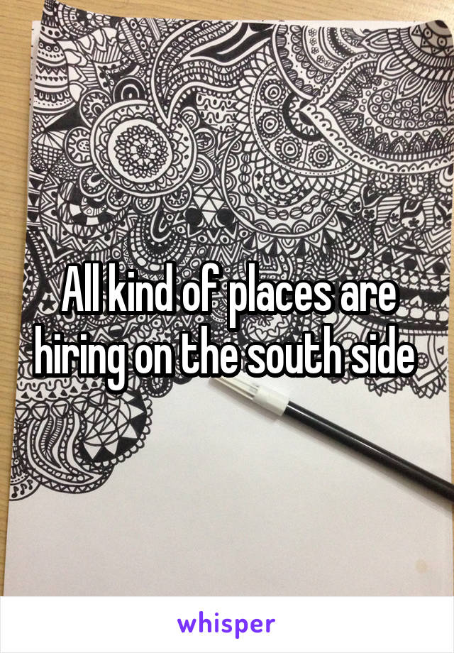 All kind of places are hiring on the south side 