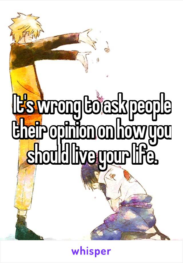 It's wrong to ask people their opinion on how you should live your life.