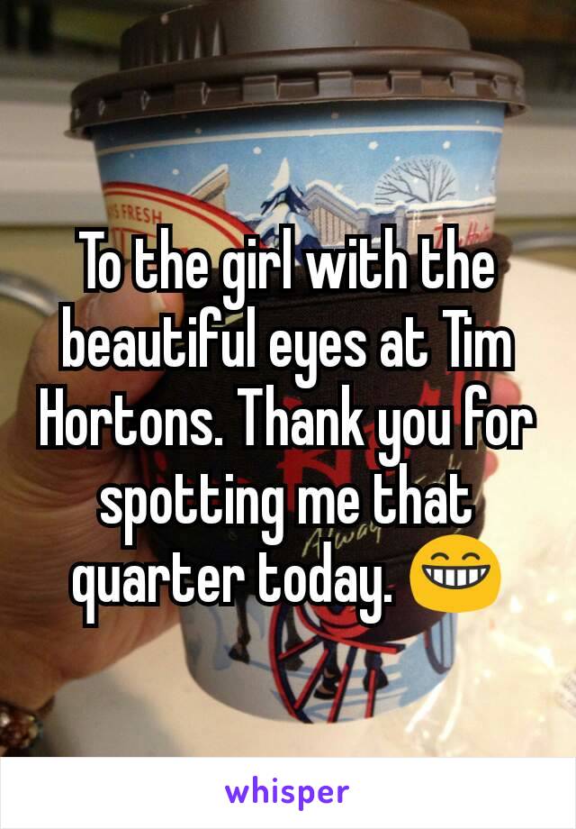 To the girl with the beautiful eyes at Tim Hortons. Thank you for spotting me that quarter today. 😁