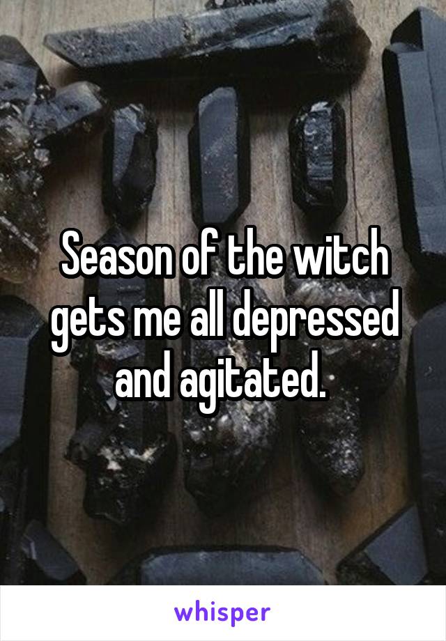 Season of the witch gets me all depressed and agitated. 