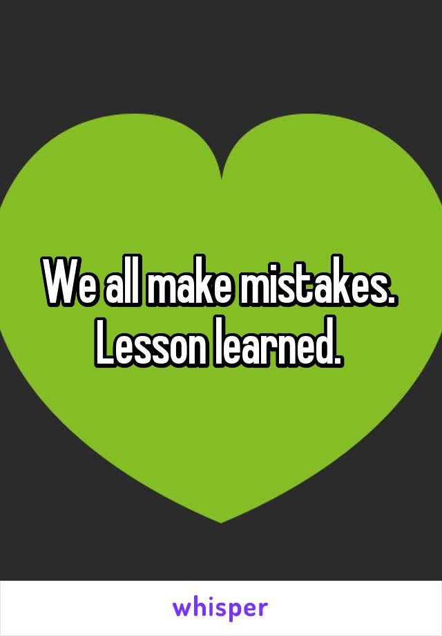 We all make mistakes.  Lesson learned. 