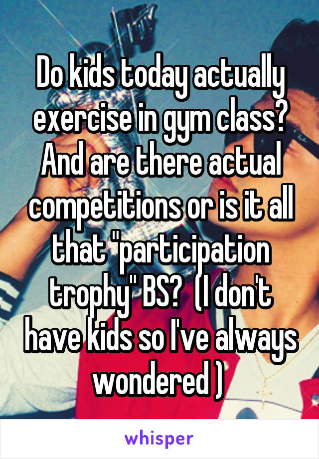 Do kids today actually exercise in gym class? And are there actual competitions or is it all that "participation trophy" BS?  (I don't have kids so I've always wondered ) 
