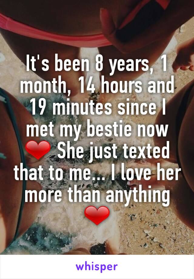 It's been 8 years, 1 month, 14 hours and 19 minutes since I met my bestie now ❤ She just texted that to me... I love her more than anything ❤
